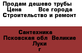 Продам дешево трубы › Цена ­ 20 - Все города Строительство и ремонт » Сантехника   . Псковская обл.,Великие Луки г.